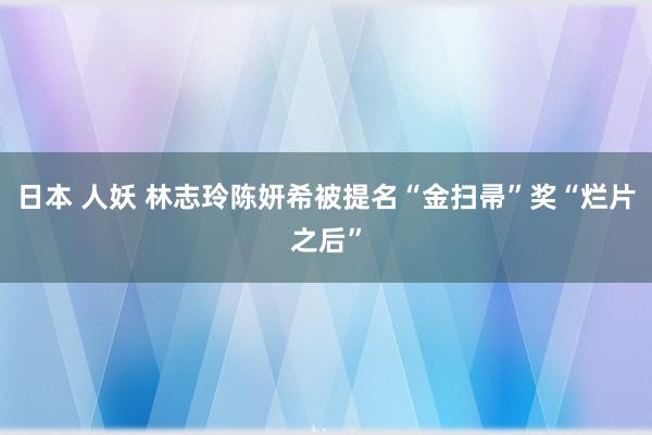 日本 人妖 林志玲陈妍希被提名“金扫帚”奖“烂片之后”