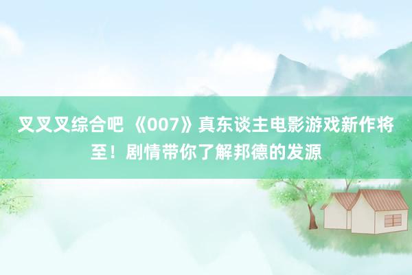 叉叉叉综合吧 《007》真东谈主电影游戏新作将至！剧情带你了解邦德的发源