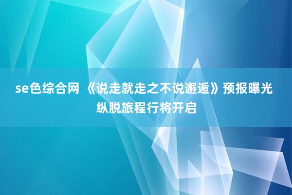 se色综合网 《说走就走之不说邂逅》预报曝光 纵脱旅程行将开启