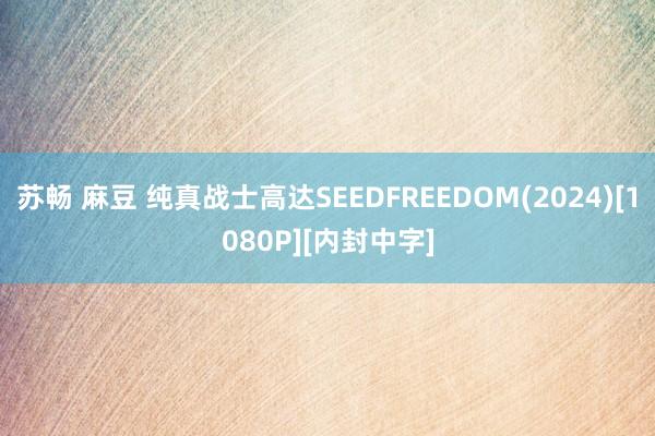 苏畅 麻豆 纯真战士高达SEEDFREEDOM(2024)[1080P][内封中字]