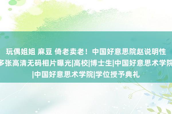 玩偶姐姐 麻豆 倚老卖老！中国好意思院赵说明性侵女守护生，多张高清无码相片曝光|高校|博士生|中国好意思术学院|学位授予典礼