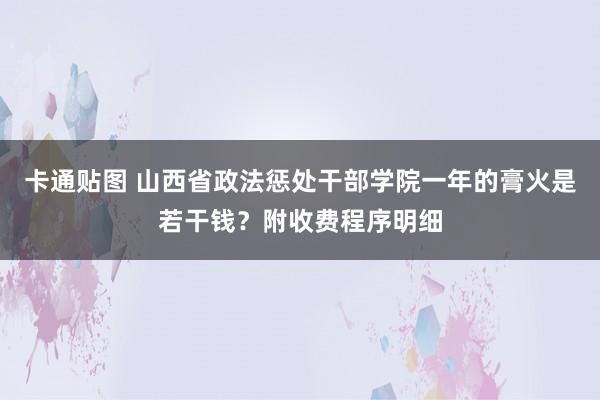 卡通贴图 山西省政法惩处干部学院一年的膏火是若干钱？附收费程序明细