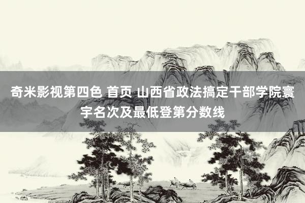 奇米影视第四色 首页 山西省政法搞定干部学院寰宇名次及最低登第分数线