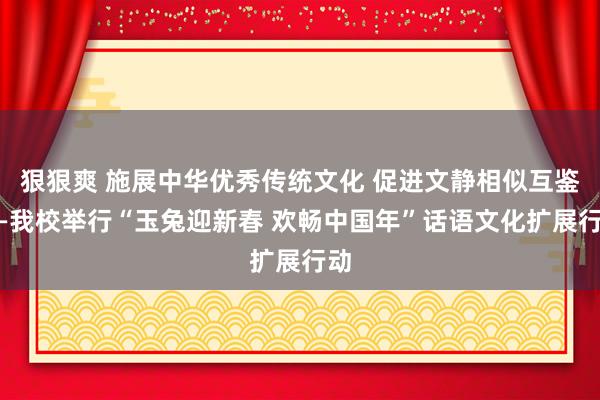 狠狠爽 施展中华优秀传统文化 促进文静相似互鉴——我校举行“玉兔迎新春 欢畅中国年”话语文化扩展行动