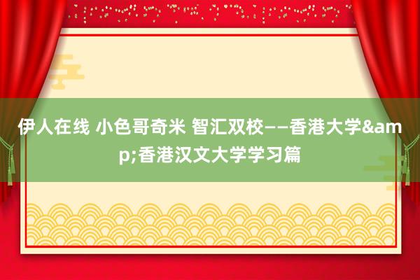 伊人在线 小色哥奇米 智汇双校——香港大学&香港汉文大学学习篇