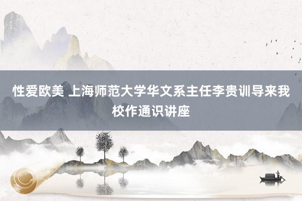 性爱欧美 上海师范大学华文系主任李贵训导来我校作通识讲座