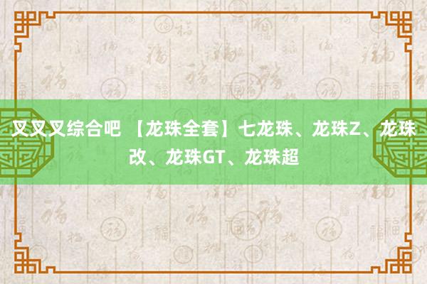 叉叉叉综合吧 【龙珠全套】七龙珠、龙珠Z、龙珠改、龙珠GT、龙珠超