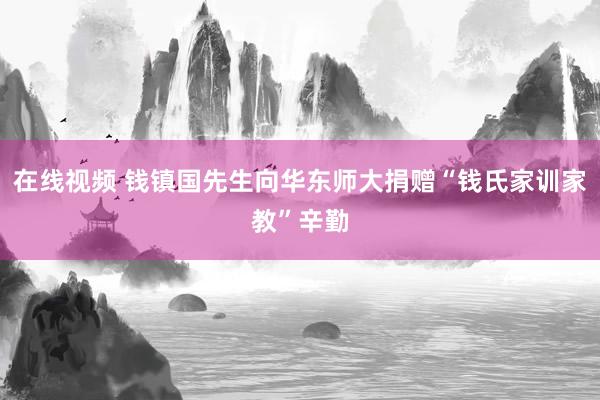 在线视频 钱镇国先生向华东师大捐赠“钱氏家训家教”辛勤